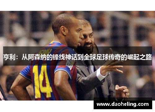 亨利：从阿森纳的锋线神话到全球足球传奇的崛起之路