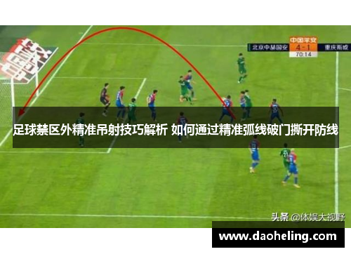 足球禁区外精准吊射技巧解析 如何通过精准弧线破门撕开防线