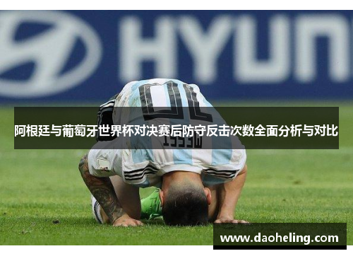 阿根廷与葡萄牙世界杯对决赛后防守反击次数全面分析与对比