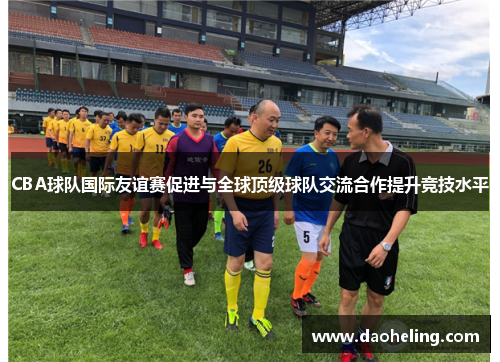 CBA球队国际友谊赛促进与全球顶级球队交流合作提升竞技水平