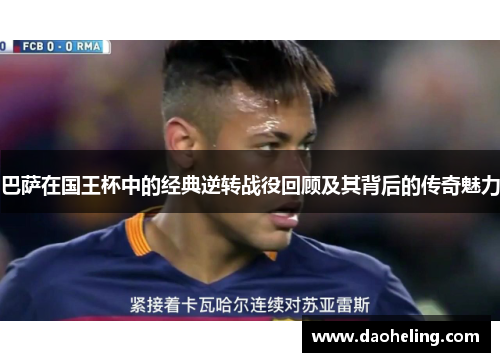 巴萨在国王杯中的经典逆转战役回顾及其背后的传奇魅力