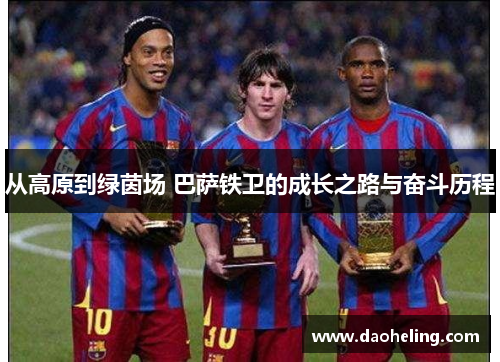 从高原到绿茵场 巴萨铁卫的成长之路与奋斗历程