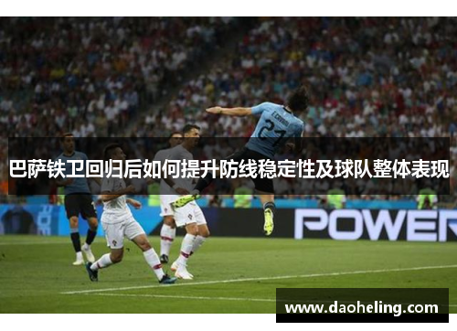 巴萨铁卫回归后如何提升防线稳定性及球队整体表现