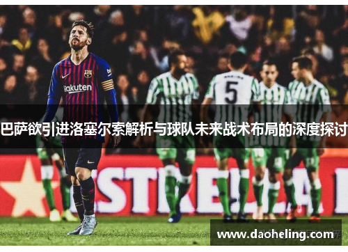 巴萨欲引进洛塞尔索解析与球队未来战术布局的深度探讨