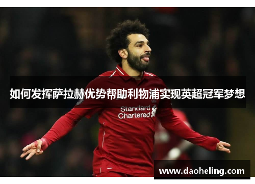 如何发挥萨拉赫优势帮助利物浦实现英超冠军梦想