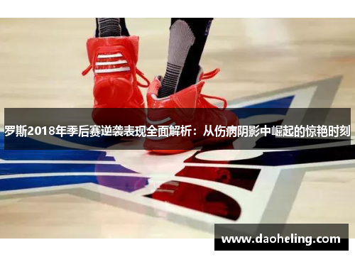 罗斯2018年季后赛逆袭表现全面解析：从伤病阴影中崛起的惊艳时刻