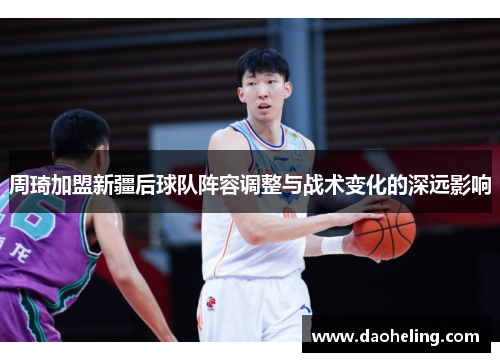 周琦加盟新疆后球队阵容调整与战术变化的深远影响