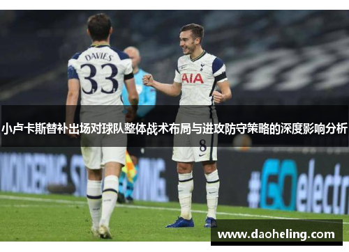 小卢卡斯替补出场对球队整体战术布局与进攻防守策略的深度影响分析