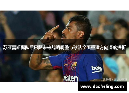 苏亚雷斯离队后巴萨未来战略调整与球队全面重建方向深度探析 苏亚雷斯离队后巴萨未来战略调整与球队全面重建方向深度探析
