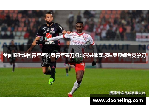 全面解析埃因青年与阿贾青年实力对比探寻哪支球队更具综合竞争力