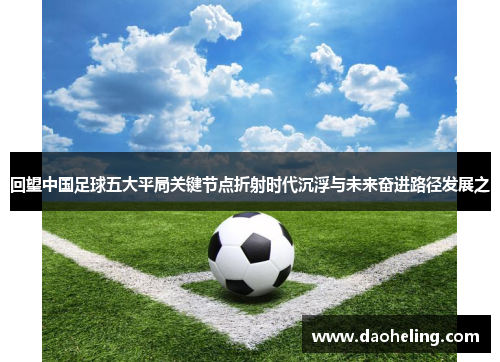 回望中国足球五大平局关键节点折射时代沉浮与未来奋进路径发展之 回望中国足球五大平局关键节点折射时代沉浮与未来奋进路径发展之